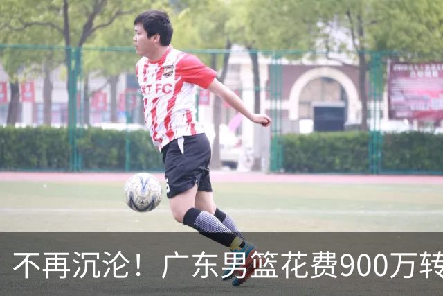 不再沉沦！广东男篮花费900万转会费签下昔日状元内线，杜锋誓言不再摆烂
