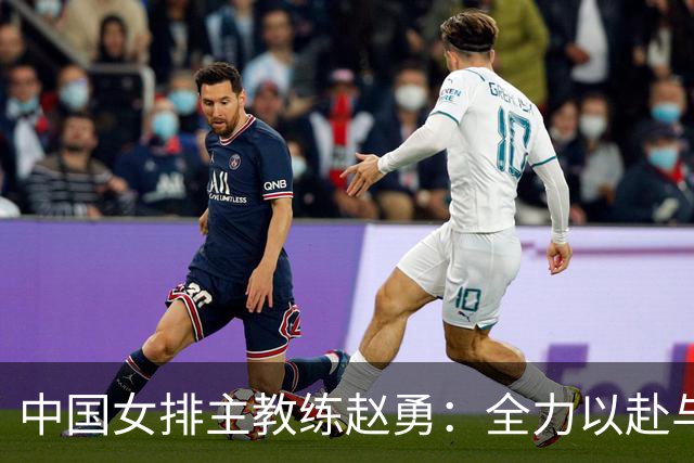 中国女排主教练赵勇：全力以赴与美国队打出精彩比赛