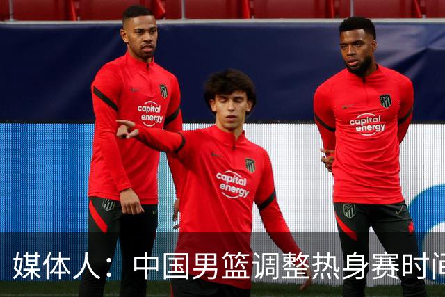媒体人：中国男篮调整热身赛时间是为了方便留洋球员归来参赛