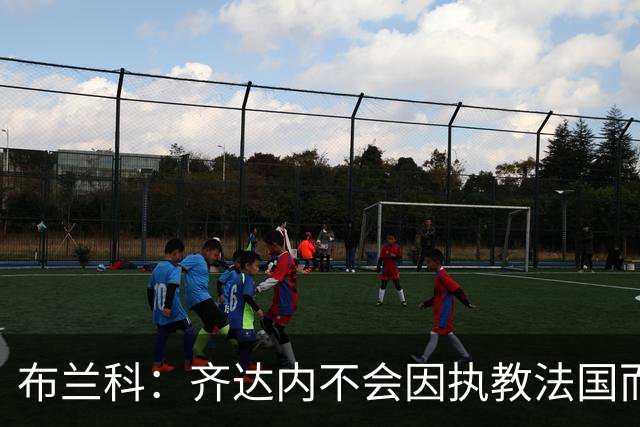 布兰科：齐达内不会因执教法国而紧张，他曾作为主帅赢得三次欧冠