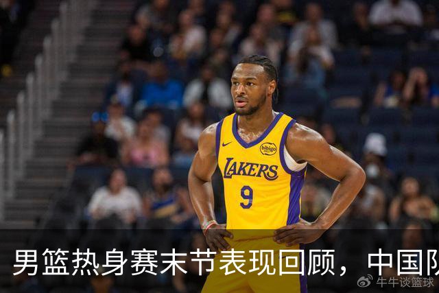 男篮热身赛末节表现回顾，中国队最后10分钟表现不佳被打出原形