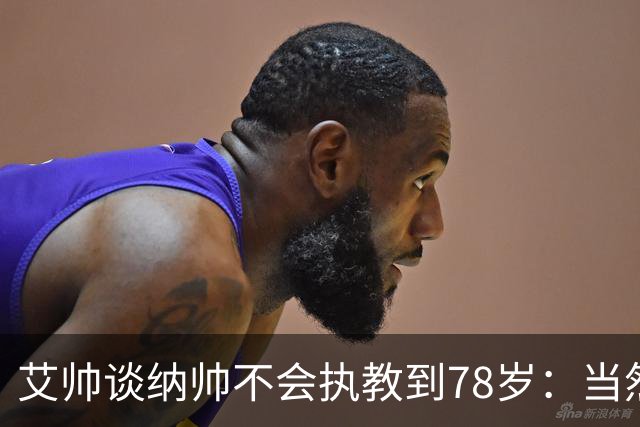 艾帅谈纳帅不会执教到78岁：当然，那么年轻就被开还拿巨额解约金
