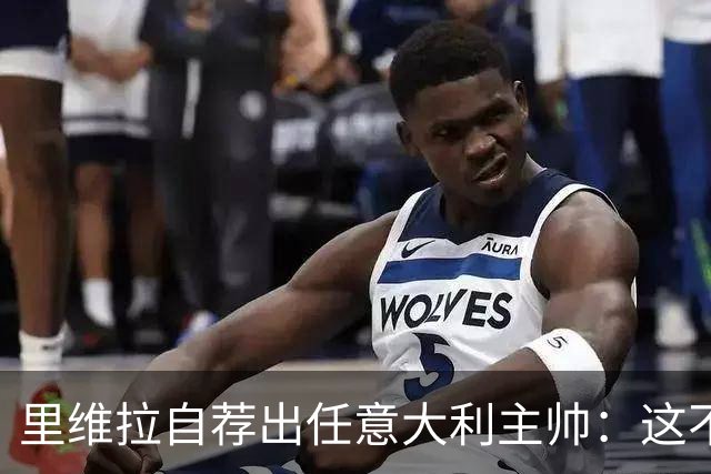 里维拉自荐出任意大利主帅：这不是开玩笑，我完全有能力胜任