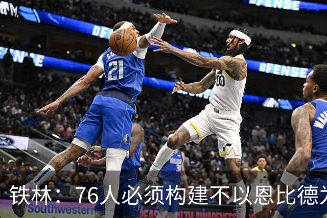 铁林：76人必须构建不以恩比德为核心的体系 这样才能留下詹姆斯