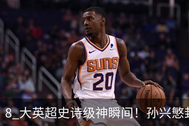 8 大英超史诗级神瞬间！孙兴慜封神时刻：欧洲防线顶得住吗？